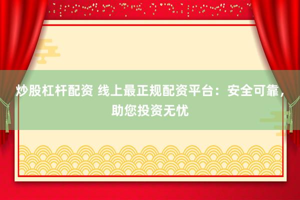 炒股杠杆配资 线上最正规配资平台：安全可靠，助您投资无忧