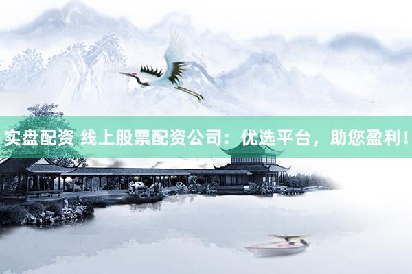 实盘配资 线上股票配资公司：优选平台，助您盈利！