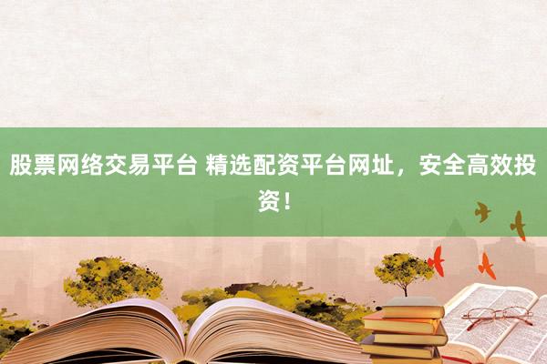 股票网络交易平台 精选配资平台网址，安全高效投资！
