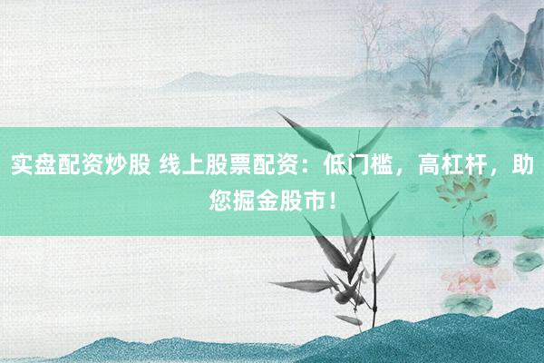 实盘配资炒股 线上股票配资：低门槛，高杠杆，助您掘金股市！
