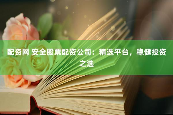 配资网 安全股票配资公司：精选平台，稳健投资之选