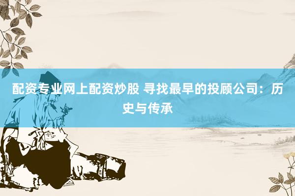 配资专业网上配资炒股 寻找最早的投顾公司：历史与传承