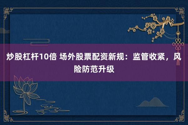 炒股杠杆10倍 场外股票配资新规：监管收紧，风险防范升级