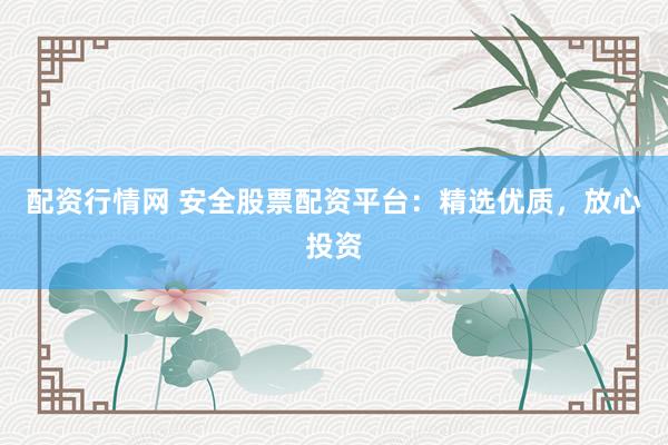 配资行情网 安全股票配资平台：精选优质，放心投资