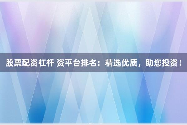 股票配资杠杆 资平台排名：精选优质，助您投资！
