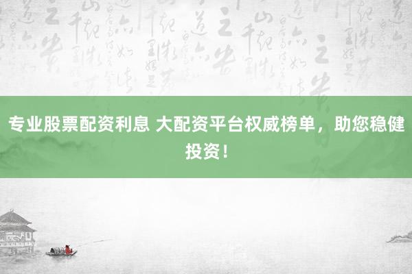 专业股票配资利息 大配资平台权威榜单，助您稳健投资！