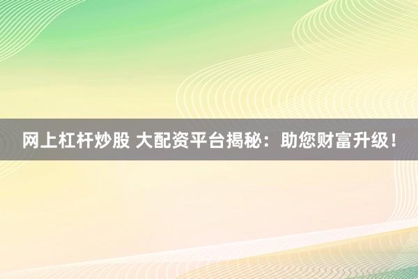 网上杠杆炒股 大配资平台揭秘：助您财富升级！