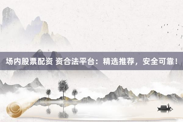 场内股票配资 资合法平台：精选推荐，安全可靠！