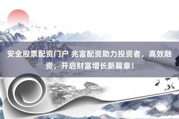 安全股票配资门户 兆富配资助力投资者，高效融资，开启财富增长新篇章！