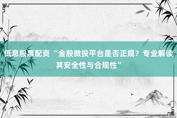 低息股票配资 “金股微投平台是否正规？专业解读其安全性与合规性”