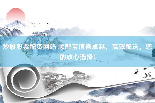 炒股股票配资网站 顺配宝信誉卓越，高效配送，您的放心选择！