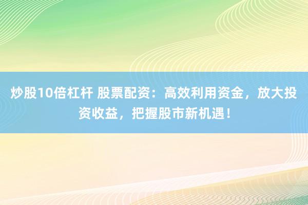 炒股10倍杠杆 股票配资：高效利用资金，放大投资收益，把握股市新机遇！