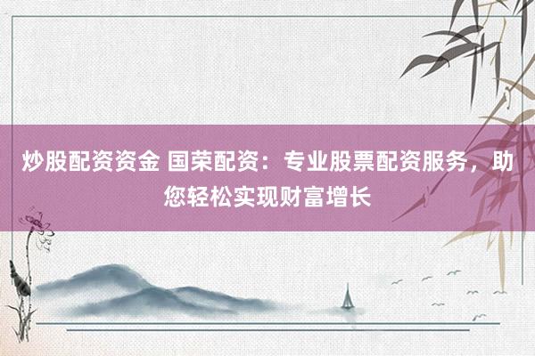 炒股配资资金 国荣配资：专业股票配资服务，助您轻松实现财富增长