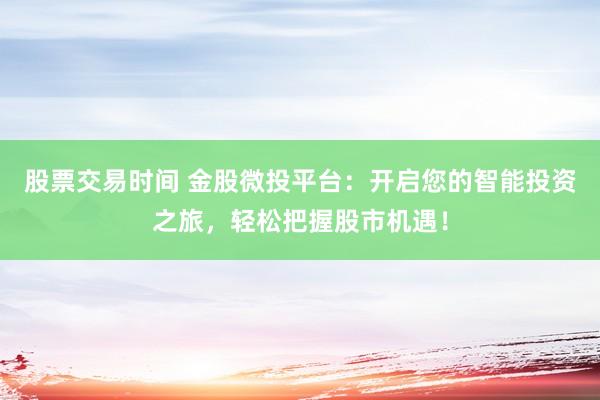 股票交易时间 金股微投平台：开启您的智能投资之旅，轻松把握股市机遇！