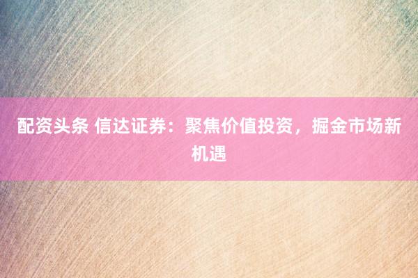 配资头条 信达证券：聚焦价值投资，掘金市场新机遇