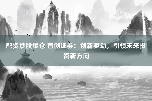 配资炒股爆仓 首创证券：创新驱动，引领未来投资新方向