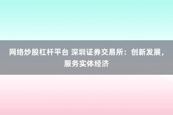 网络炒股杠杆平台 深圳证券交易所：创新发展，服务实体经济