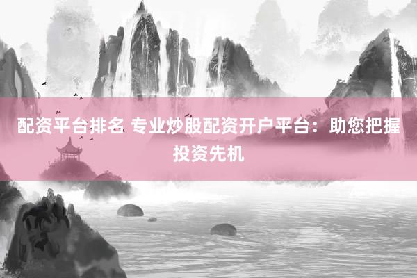配资平台排名 专业炒股配资开户平台：助您把握投资先机