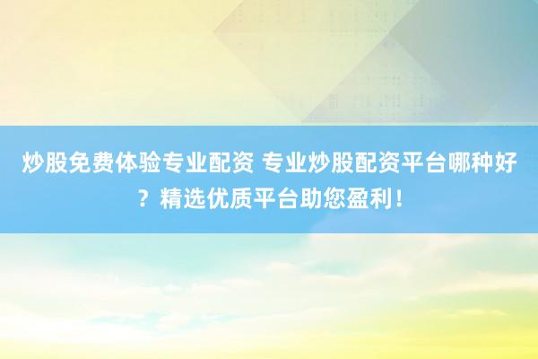 炒股免费体验专业配资 专业炒股配资平台哪种好？精选优质平台助您盈利！
