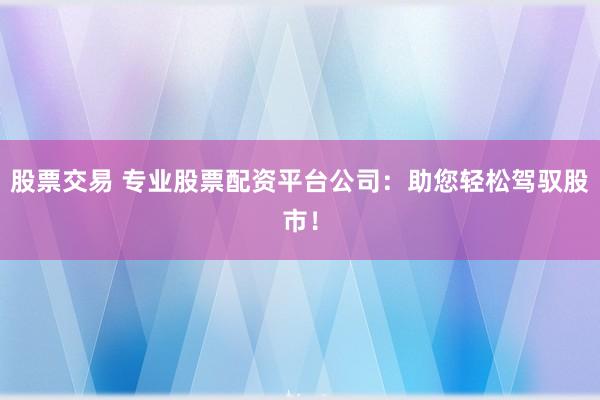 股票交易 专业股票配资平台公司：助您轻松驾驭股市！