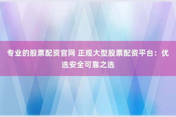 专业的股票配资官网 正规大型股票配资平台：优选安全可靠之选
