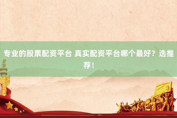 专业的股票配资平台 真实配资平台哪个最好？选推荐！