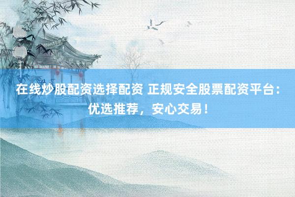在线炒股配资选择配资 正规安全股票配资平台：优选推荐，安心交易！