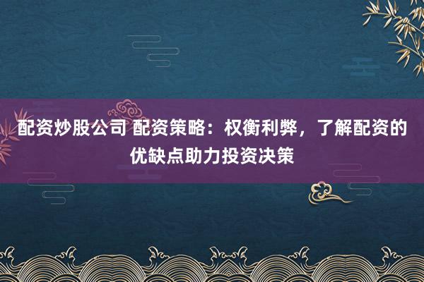 配资炒股公司 配资策略:权衡利弊,了解配资的优缺点助力投资决策