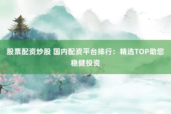 股票配资炒股 国内配资平台排行:精选TOP助您稳健投资