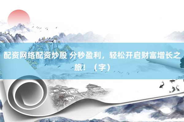 配资网络配资炒股 分秒盈利,轻松开启财富增长之旅!(字)