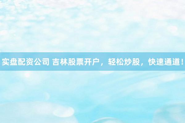 实盘配资公司 吉林股票开户,轻松炒股,快速通道!