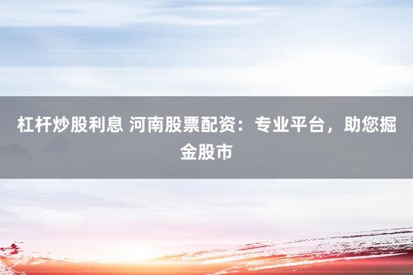杠杆炒股利息 河南股票配资:专业平台,助您掘金股市