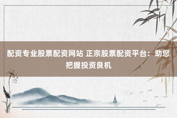 配资专业股票配资网站 正宗股票配资平台:助您把握投资良机