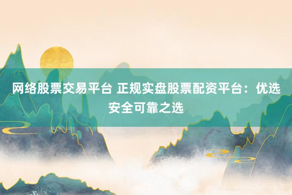 网络股票交易平台 正规实盘股票配资平台:优选安全可靠之选