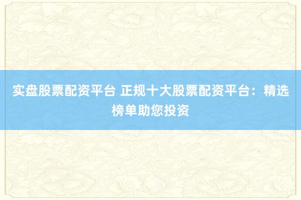 实盘股票配资平台 正规十大股票配资平台:精选榜单助您投资