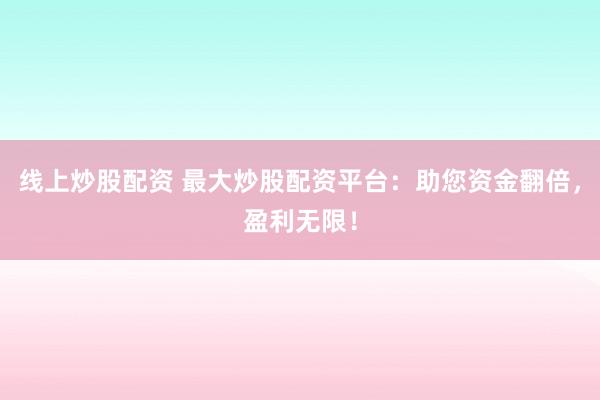 线上炒股配资 最大炒股配资平台:助您资金翻倍,盈利无限!