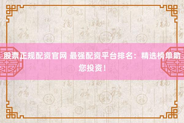 股票正规配资官网 最强配资平台排名:精选榜单助您投资!