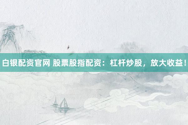 白银配资官网 股票股指配资:杠杆炒股,放大收益!