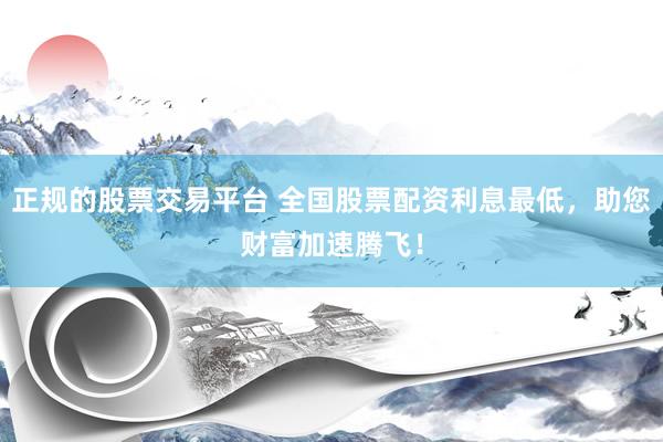 正规的股票交易平台 全国股票配资利息最低,助您财富加速腾飞!