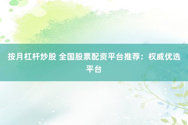 按月杠杆炒股 全国股票配资平台推荐:权威优选平台