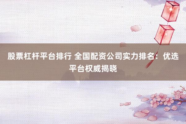 股票杠杆平台排行 全国配资公司实力排名:优选平台权威揭晓