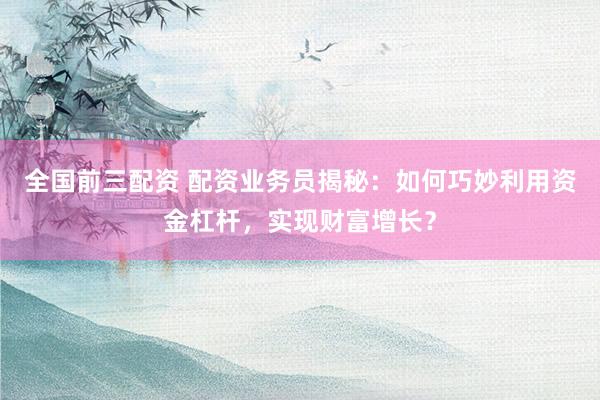 全国前三配资 配资业务员揭秘:如何巧妙利用资金杠杆,实现财富增长?