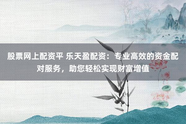 股票网上配资平 乐天盈配资:专业高效的资金配对服务,助您轻松实现财富增值