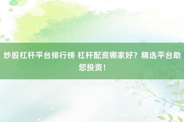 炒股杠杆平台排行榜 杠杆配资哪家好?精选平台助您投资!