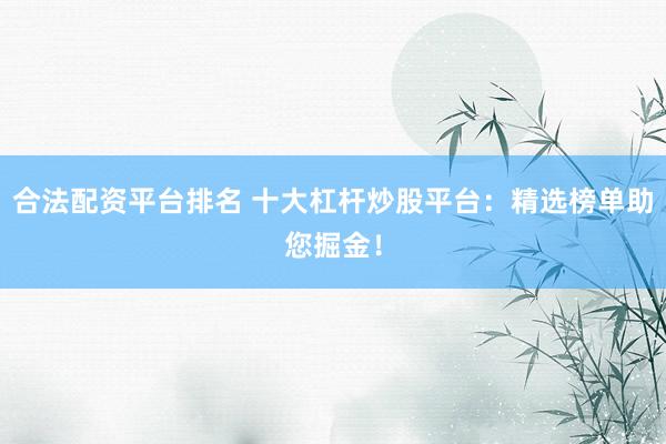 合法配资平台排名 十大杠杆炒股平台:精选榜单助您掘金!