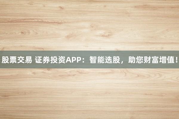 股票交易 证券投资APP:智能选股,助您财富增值!