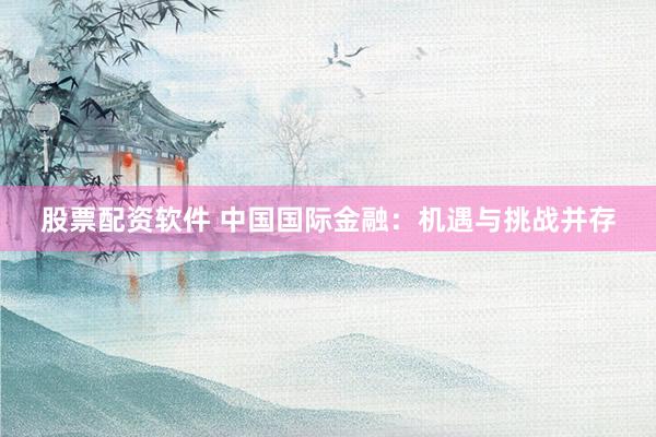 股票配资软件 中国国际金融:机遇与挑战并存