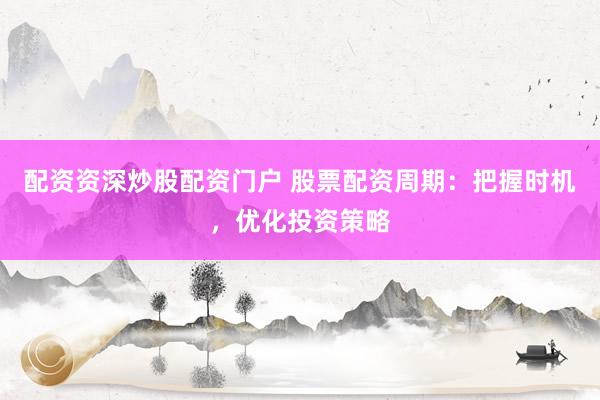 配资资深炒股配资门户 股票配资周期:把握时机,优化投资策略
