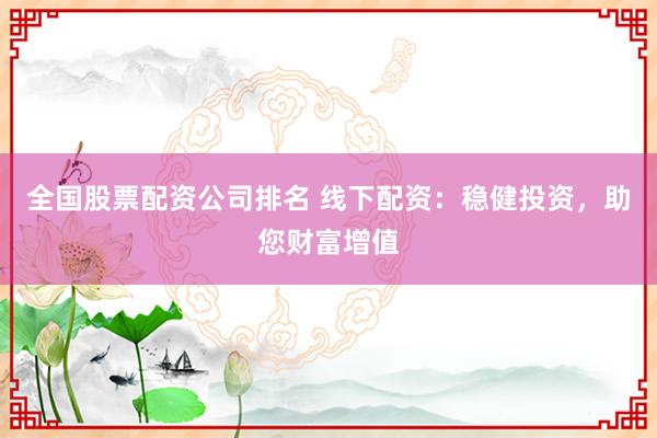 全国股票配资公司排名 线下配资:稳健投资,助您财富增值