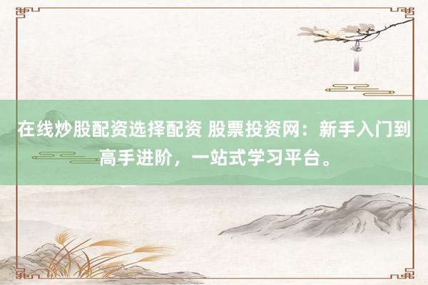 在线炒股配资选择配资 股票投资网:新手入门到高手进阶,一站式学习平台。
